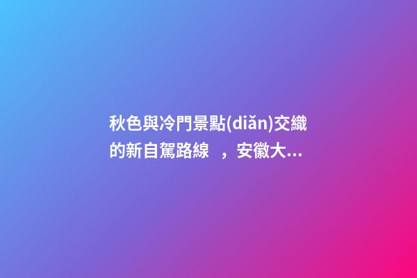 秋色與冷門景點(diǎn)交織的新自駕路線，安徽大別山風(fēng)景道2日游玩攻略